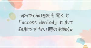 vpnでchatgptを開くと「access denied」と出て利用できない時の対処法